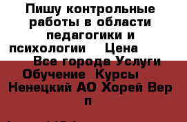Пишу контрольные работы в области педагогики и психологии. › Цена ­ 300-650 - Все города Услуги » Обучение. Курсы   . Ненецкий АО,Хорей-Вер п.